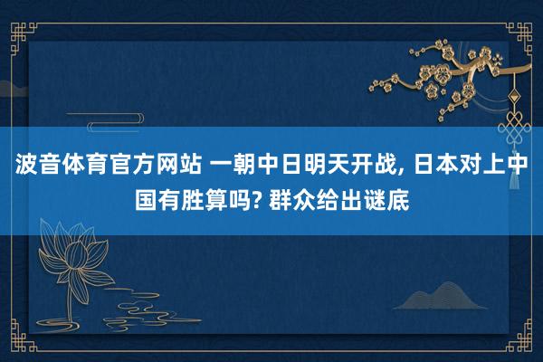 波音体育官方网站 一朝中日明天开战, 日本对上中国有胜算吗? 群众给出谜底