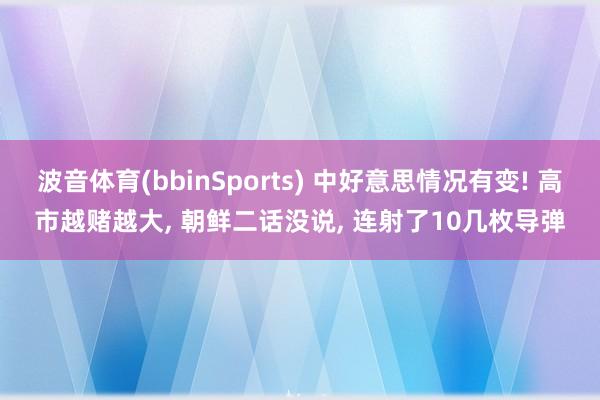 波音体育(bbinSports) 中好意思情况有变! 高市越赌越大， 朝鲜二话没说， 连射了10几枚导弹