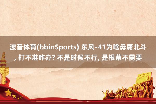 波音体育(bbinSports) 东风-41为啥毋庸北斗, 打不准咋办? 不是时候不行, 是根蒂不需要
