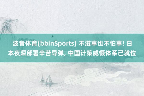 波音体育(bbinSports) 不滋事也不怕事! 日本夜深部署辛苦导弹, 中国计策威慑体系已就位