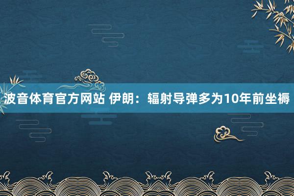 波音体育官方网站 伊朗：辐射导弹多为10年前坐褥
