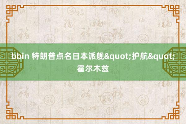 bbin 特朗普点名日本派舰"护航"霍尔木兹