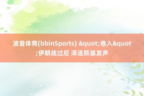 波音体育(bbinSports) "卷入"伊朗战过后 泽连斯基发声