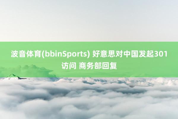 波音体育(bbinSports) 好意思对中国发起301访问 商务部回复