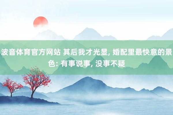 波音体育官方网站 其后我才光显， 婚配里最快意的景色: 有事说事， 没事不疑