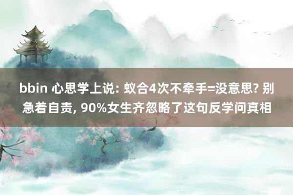 bbin 心思学上说: 蚁合4次不牵手=没意思? 别急着自责， 90%女生齐忽略了这句反学问真相