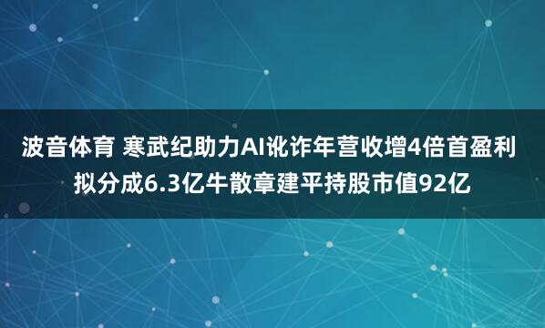 波音体育 寒武纪助力AI讹诈年营收增4倍首盈利 拟分成6.3亿牛散章建平持股市值92亿