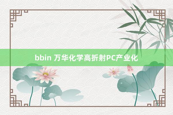 bbin 万华化学高折射PC产业化