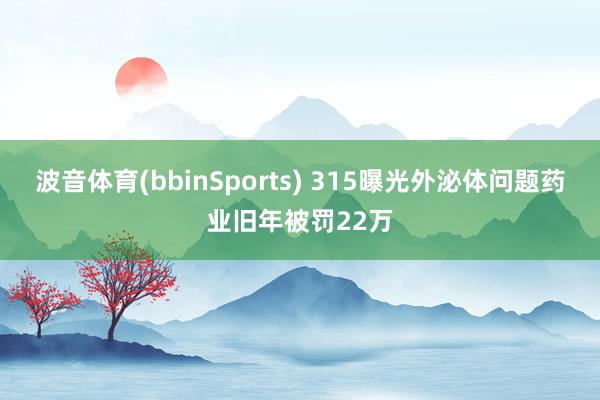 波音体育(bbinSports) 315曝光外泌体问题药业旧年被罚22万