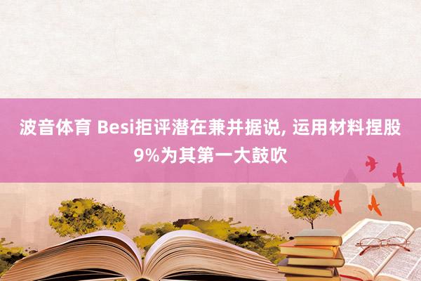 波音体育 Besi拒评潜在兼并据说, 运用材料捏股9%为其第一大鼓吹
