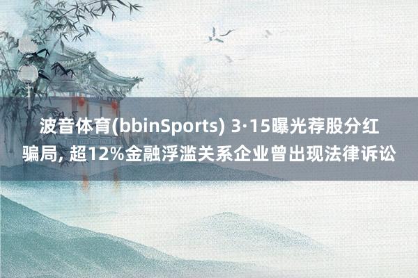 波音体育(bbinSports) 3·15曝光荐股分红骗局， 超12%金融浮滥关系企业曾出现法律诉讼
