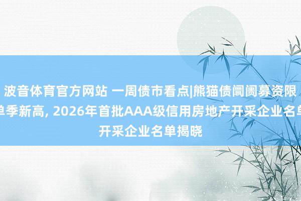 波音体育官方网站 一周债市看点|熊猫债阛阓募资限制创单季新高, 2026年首批AAA级信用房地产开采企业名单揭晓