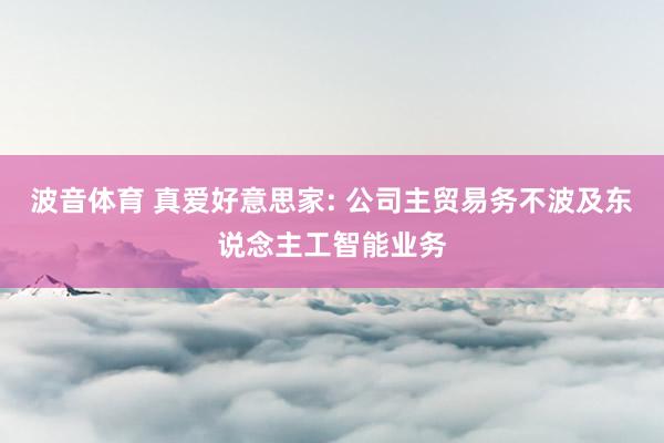 波音体育 真爱好意思家: 公司主贸易务不波及东说念主工智能业务