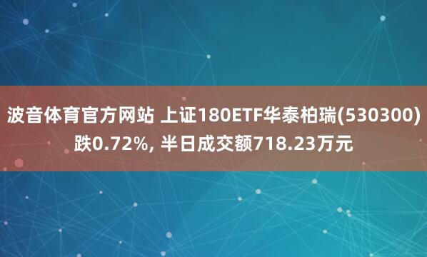 波音体育官方网站 上证180ETF华泰柏瑞(530300)跌0.72%, 半日成交额718.23万元