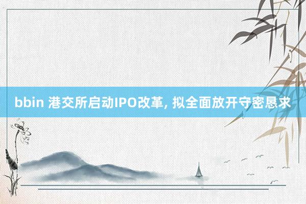 bbin 港交所启动IPO改革， 拟全面放开守密恳求