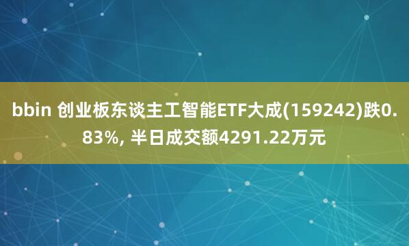 bbin 创业板东谈主工智能ETF大成(159242)跌0.83%， 半日成交额4291.22万元