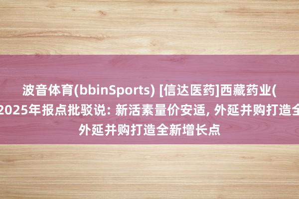 波音体育(bbinSports) [信达医药]西藏药业(600211)2025年报点批驳说: 新活素量价安适， 外延并购打造全新增长点