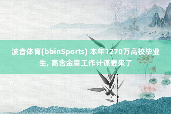 波音体育(bbinSports) 本年1270万高校毕业生， 高含金量工作计谋要来了