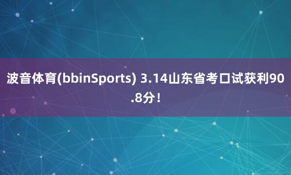 波音体育(bbinSports) 3.14山东省考口试获利90.8分！