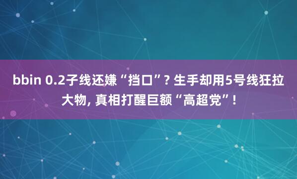 bbin 0.2子线还嫌“挡口”? 生手却用5号线狂拉大物, 真相打醒巨额“高超党”!