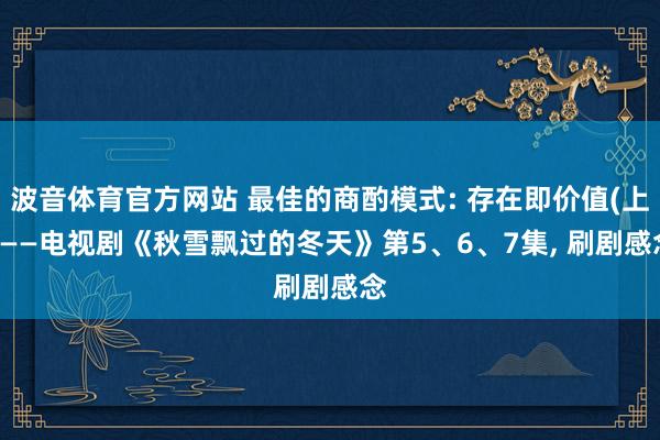 波音体育官方网站 最佳的商酌模式: 存在即价值(上) ——电视剧《秋雪飘过的冬天》第5、6、7集, 刷剧感念