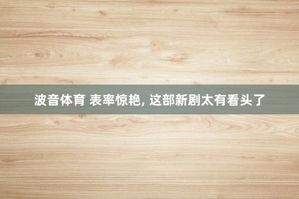 波音体育 表率惊艳， 这部新剧太有看头了