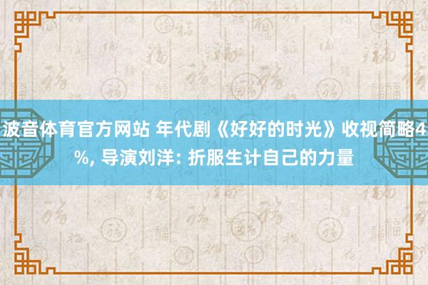 波音体育官方网站 年代剧《好好的时光》收视简略4%, 导演刘洋: 折服生计自己的力量