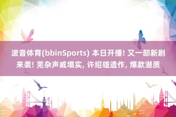 波音体育(bbinSports) 本日开播! 又一部新剧来袭! 芜杂声威塌实, 许绍雄遗作, 爆款潜质