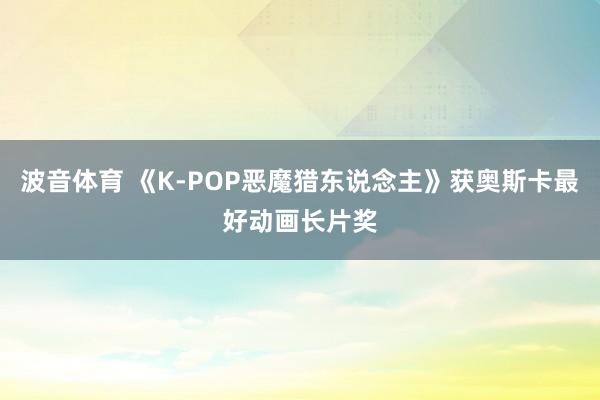 波音体育 《K-POP恶魔猎东说念主》获奥斯卡最好动画长片奖