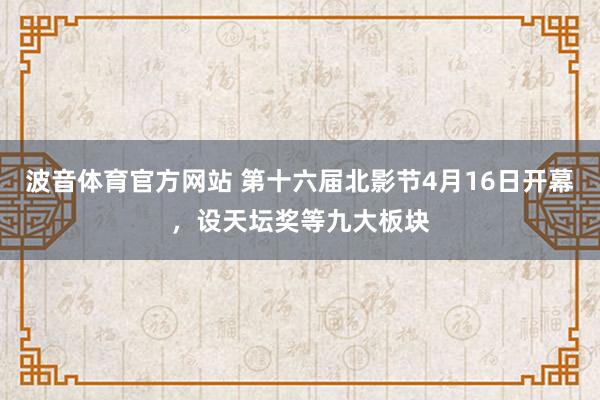 波音体育官方网站 第十六届北影节4月16日开幕，设天坛奖等九大板块