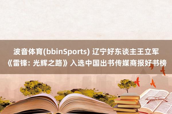 波音体育(bbinSports) 辽宁好东谈主王立军《雷锋: 光辉之路》入选中国出书传媒商报好书榜