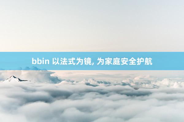 bbin 以法式为镜， 为家庭安全护航