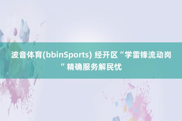 波音体育(bbinSports) 经开区“学雷锋流动岗”精确服务解民忧