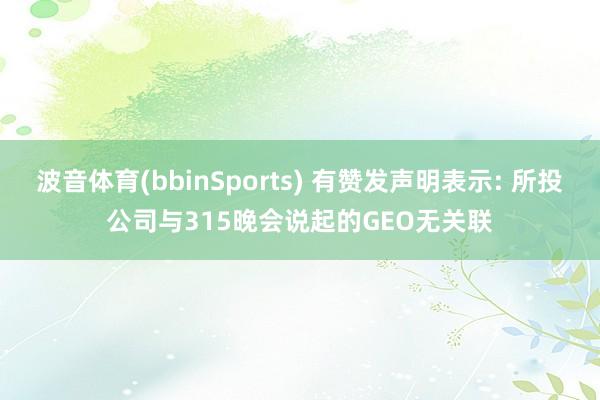 波音体育(bbinSports) 有赞发声明表示: 所投公司与315晚会说起的GEO无关联