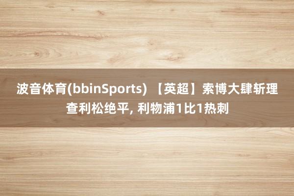 波音体育(bbinSports) 【英超】索博大肆斩理查利松绝平, 利物浦1比1热刺