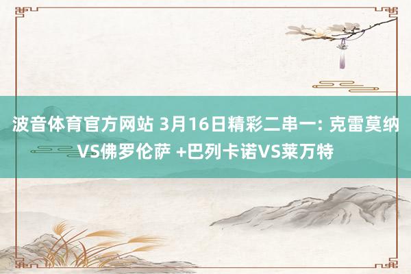 波音体育官方网站 3月16日精彩二串一: 克雷莫纳VS佛罗伦萨 +巴列卡诺VS莱万特