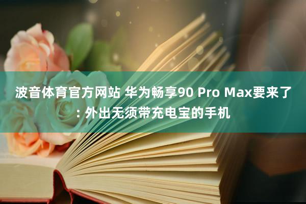 波音体育官方网站 华为畅享90 Pro Max要来了: 外出无须带充电宝的手机
