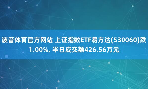 波音体育官方网站 上证指数ETF易方达(530060)跌1.00%, 半日成交额426.56万元