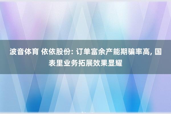 波音体育 依依股份: 订单富余产能期骗率高， 国表里业务拓展效果显耀