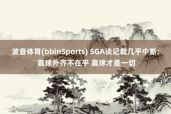 波音体育(bbinSports) SGA谈记载几乎中断: 赢球外齐不在乎 赢球才是一切