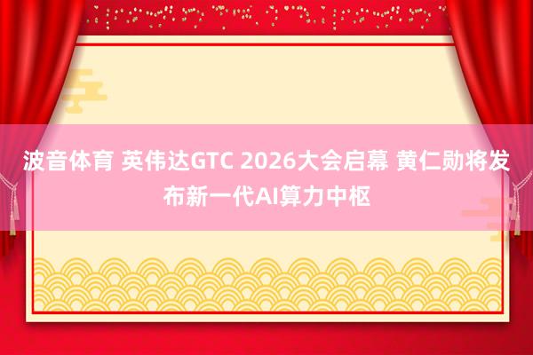 波音体育 英伟达GTC 2026大会启幕 黄仁勋将发布新一代AI算力中枢