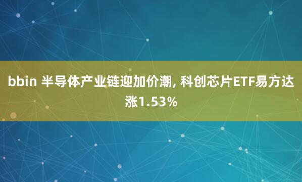 bbin 半导体产业链迎加价潮, 科创芯片ETF易方达涨1.53%