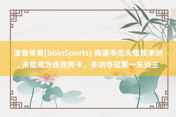 波音体育(bbinSports) 梅德韦杰夫惜败辛纳， 未能成为连胜阿卡、辛纳夺冠第一东谈主