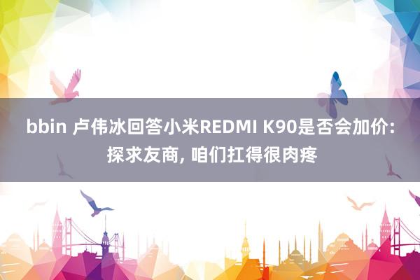 bbin 卢伟冰回答小米REDMI K90是否会加价: 探求友商, 咱们扛得很肉疼