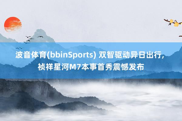 波音体育(bbinSports) 双智驱动异日出行, 祯祥星河M7本事首秀震憾发布