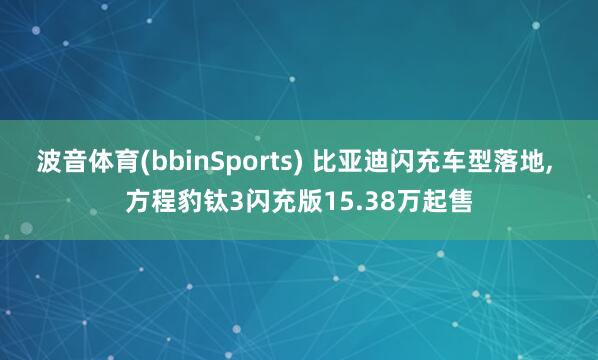 波音体育(bbinSports) 比亚迪闪充车型落地, 方程豹钛3闪充版15.38万起售