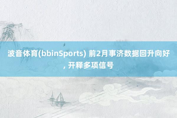 波音体育(bbinSports) 前2月事济数据回升向好, 开释多项信号