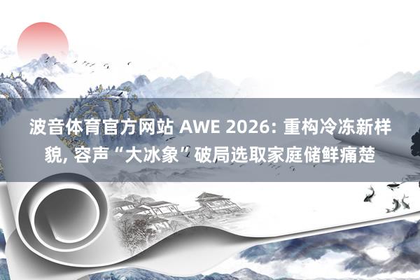 波音体育官方网站 AWE 2026: 重构冷冻新样貌, 容声“大冰象”破局选取家庭储鲜痛楚