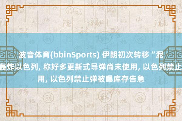波音体育(bbinSports) 伊朗初次转移“泥石”弹说念导弹轰炸以色列, 称好多更新式导弹尚未使用, 以色列禁止弹被曝库存告急