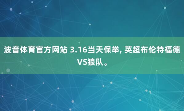 波音体育官方网站 3.16当天保举, 英超布伦特福德VS狼队。